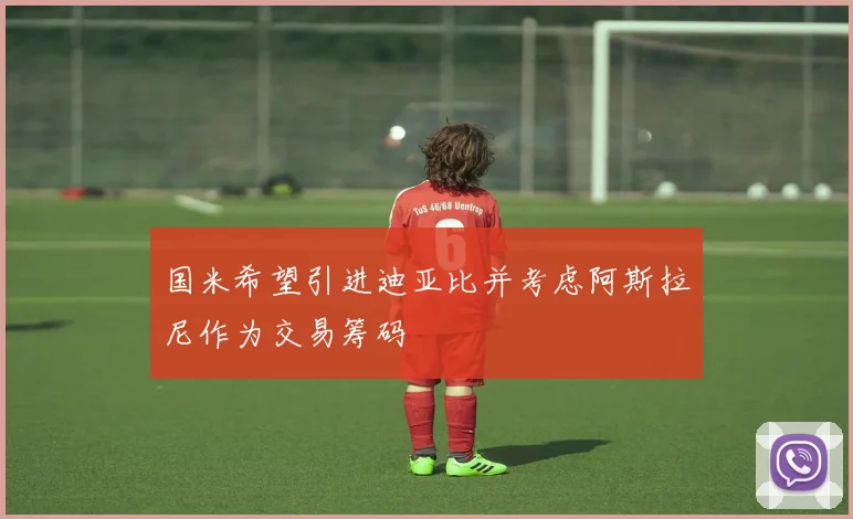 国米希望引进迪亚比并考虑阿斯拉尼作为交易筹码