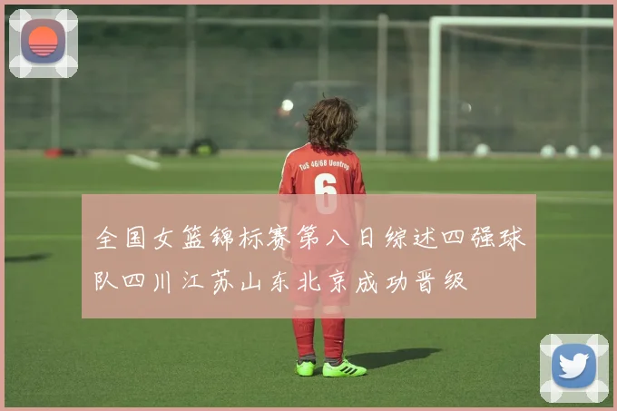 全国女篮锦标赛第八日综述四强球队四川江苏山东北京成功晋级