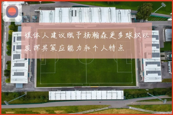 媒体人建议赋予杨瀚森更多球权以发挥其策应能力和个人特点