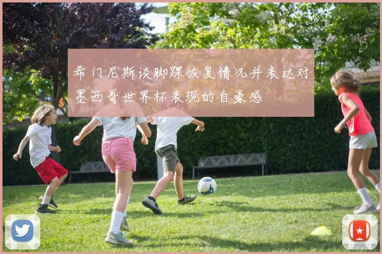 希门尼斯谈脚踝恢复情况并表达对墨西哥世界杯表现的自豪感