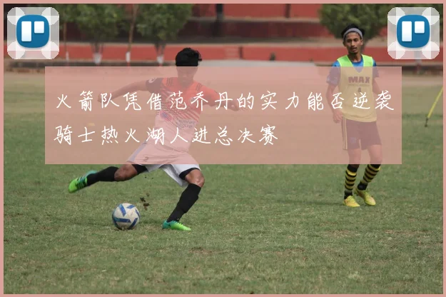 火箭队凭借范乔丹的实力能否逆袭骑士热火湖人进总决赛