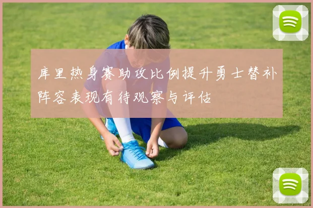 库里热身赛助攻比例提升勇士替补阵容表现有待观察与评估