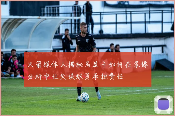 火箭媒体人揭秘乌度卡如何在录像分析中让失误球员承担责任