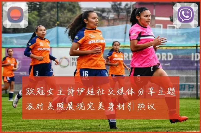 欧冠女主持伊娃社交媒体分享主题派对美照展现完美身材引热议