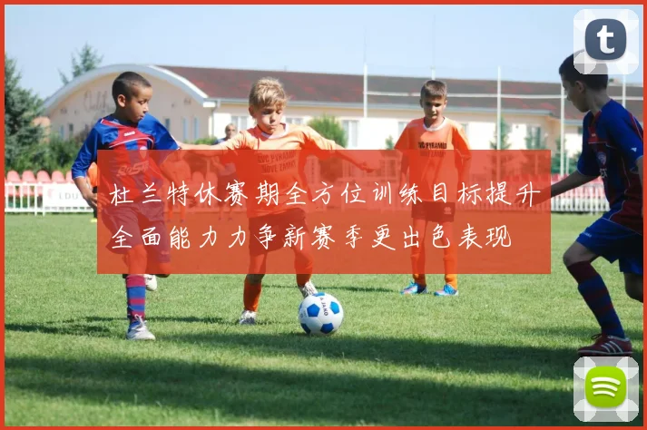杜兰特休赛期全方位训练目标提升全面能力力争新赛季更出色表现
