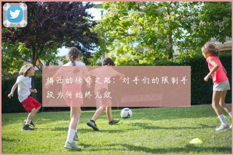 梅西的传奇之路：对手们的限制手段为何始终无效