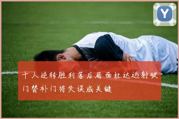 十人逆转胜利落后局面杜达远射破门替补门将失误成关键