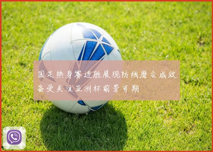 国足热身赛连胜展现防线磨合成效备受关注亚洲杯前景可期