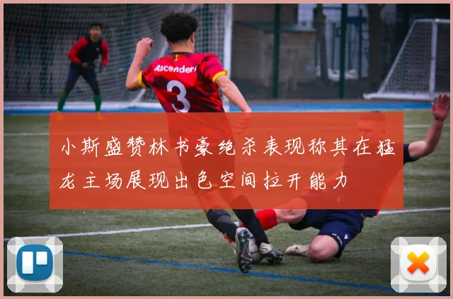 小斯盛赞林书豪绝杀表现称其在猛龙主场展现出色空间拉开能力
