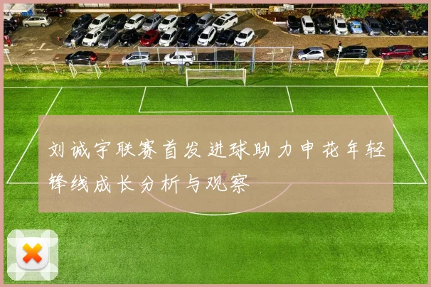刘诚宇联赛首发进球助力申花年轻锋线成长分析与观察