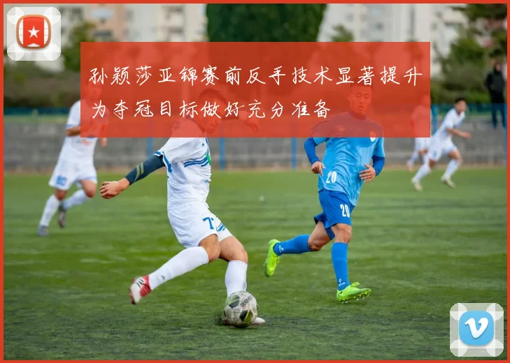 孙颖莎亚锦赛前反手技术显著提升为夺冠目标做好充分准备