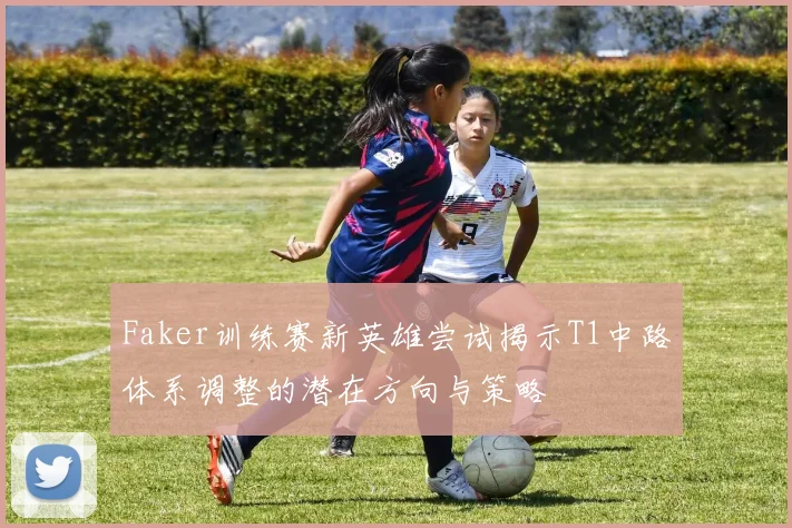 Faker训练赛新英雄尝试揭示T1中路体系调整的潜在方向与策略