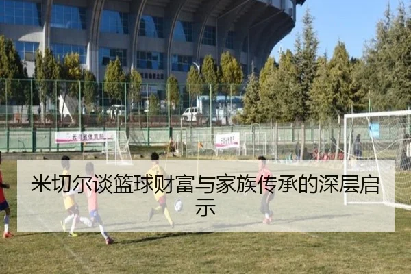 米切尔谈篮球财富与家族传承的深层启示